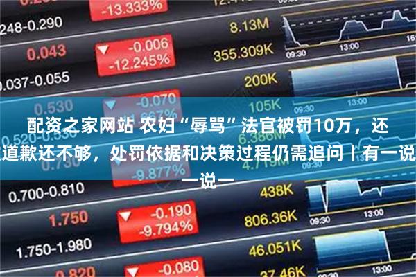 配资之家网站 农妇“辱骂”法官被罚10万，还款道歉还不够，处罚依据和决策过程仍需追问丨有一说一
