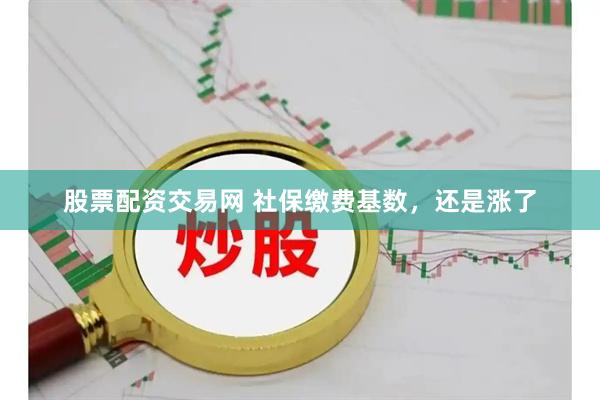 股票配资交易网 社保缴费基数，还是涨了