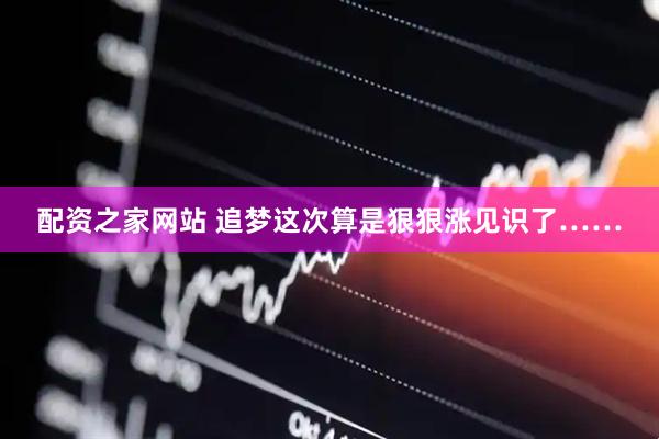 配资之家网站 追梦这次算是狠狠涨见识了……