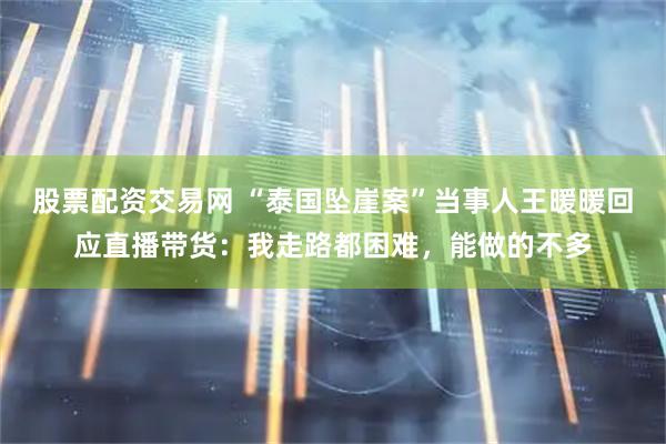 股票配资交易网 “泰国坠崖案”当事人王暖暖回应直播带货：我走路都困难，能做的不多