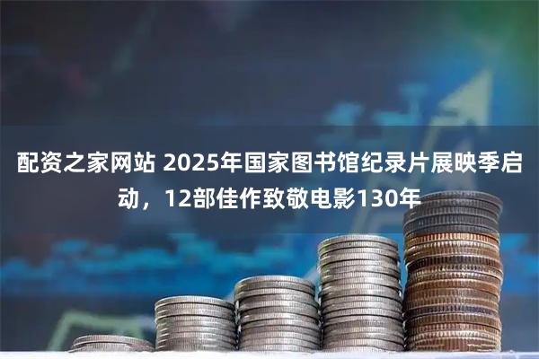 配资之家网站 2025年国家图书馆纪录片展映季启动，12部佳作致敬电影130年