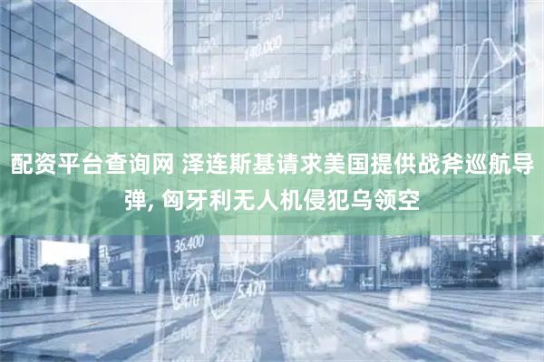 配资平台查询网 泽连斯基请求美国提供战斧巡航导弹, 匈牙利无人机侵犯乌领空