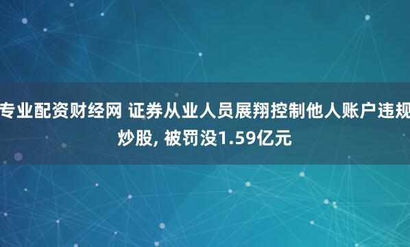 专业配资财经网 证券从业人员展翔控制他人账户违规炒股, 被罚没1.59亿元