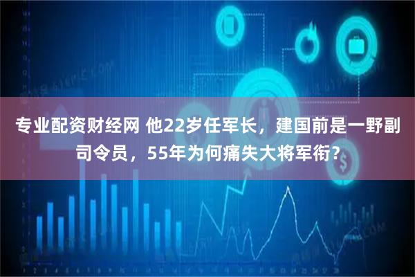 专业配资财经网 他22岁任军长，建国前是一野副司令员，55年为何痛失大将军衔？