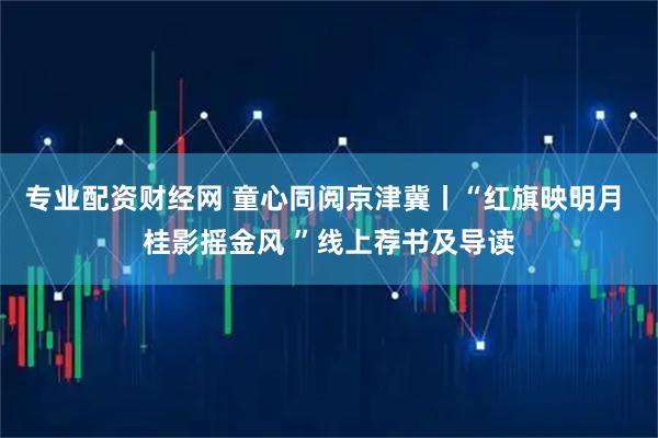 专业配资财经网 童心同阅京津冀丨“红旗映明月 桂影摇金风 ”线上荐书及导读