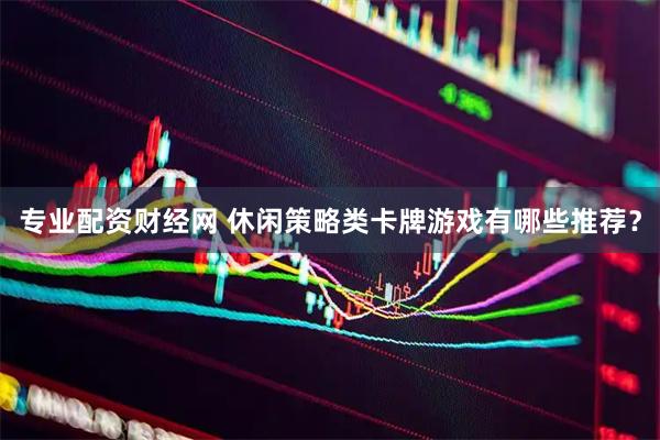 专业配资财经网 休闲策略类卡牌游戏有哪些推荐？