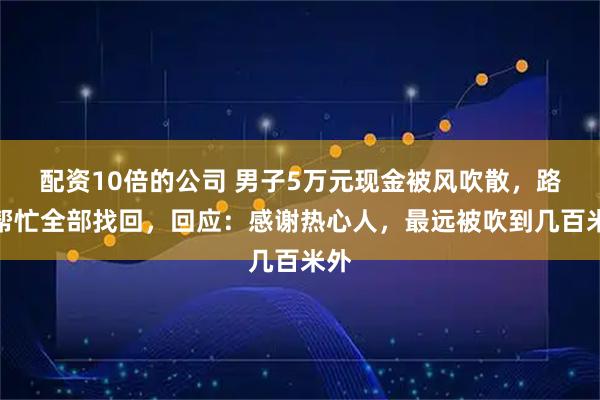 配资10倍的公司 男子5万元现金被风吹散，路人帮忙全部找回，回应：感谢热心人，最远被吹到几百米外