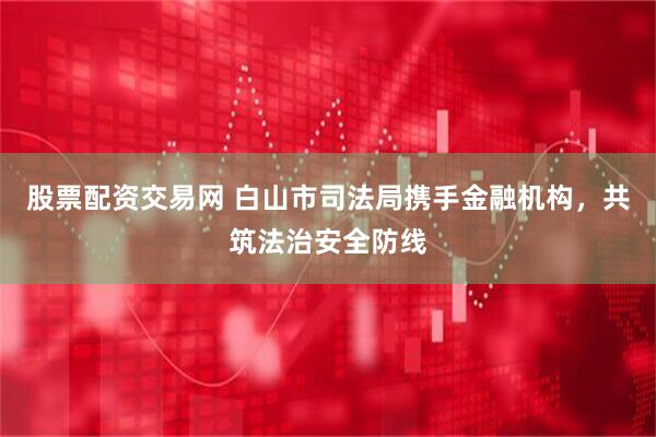 股票配资交易网 白山市司法局携手金融机构，共筑法治安全防线