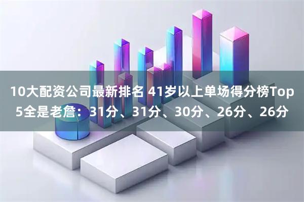 10大配资公司最新排名 41岁以上单场得分榜Top5全是老詹：31分、31分、30分、26分、26分