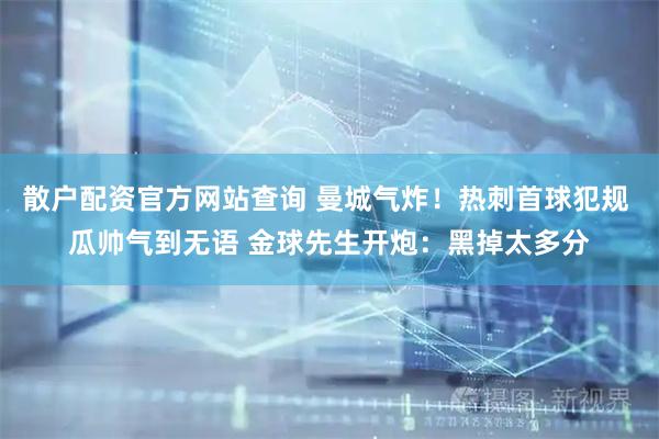 散户配资官方网站查询 曼城气炸！热刺首球犯规 瓜帅气到无语 金球先生开炮：黑掉太多分