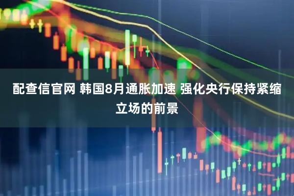 配查信官网 韩国8月通胀加速 强化央行保持紧缩立场的前景