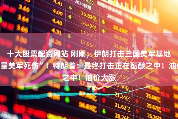 十大股票配资网站 刚刚，伊朗打击三国美军基地，“大量美军死伤”！特朗普：最终打击正在酝酿之中！油价大涨