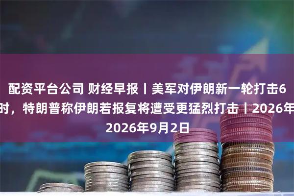 配资平台公司 财经早报丨美军对伊朗新一轮打击6个半小时，特朗普称伊朗若报复将遭受更猛烈打击丨2026年9月2日